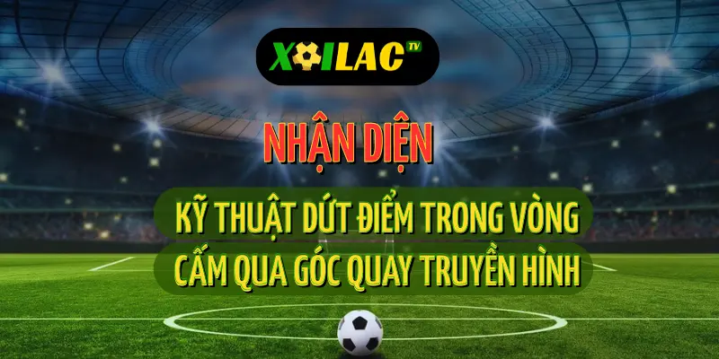 Nhận Diện Kỹ Thuật Dứt Điểm Trong Vòng Cấm Qua Góc Quay Truyền Hình 1 Nhận diện kỹ thuật dứt điểm vòng cấm trong trận trực tiếp bóng đá