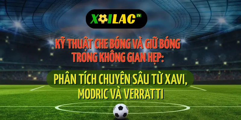 Kỹ Thuật Che Bóng và Giữ Bóng trong Không Gian Hẹp: Phân Tích Chuyên Sâu từ Xavi, Modric và Verratti 1 Trực tiếp bóng đá giúp nhận diện kỹ thuật che bóng từ góc nhìn khán giả