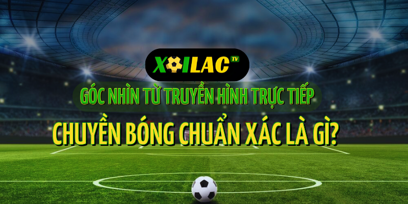 Chuyền Bóng Chuẩn Xác Là Gì? Cách Nhận Biết Khi Xem Trực Tiếp Bóng Đá Trên Truyền Hình 1 Trực tiếp bóng đá và nghệ thuật chuyền bóng chuẩn xác trên sân cỏ