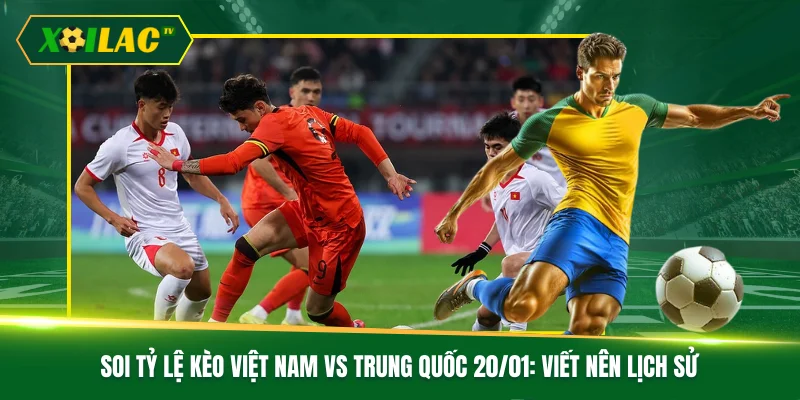 Soi Tỷ Lệ Kèo Việt Nam Vs Trung Quốc 20/01: Viết Nên Lịch Sử 1 Soi Tỷ Lệ Kèo Việt Nam Vs Trung Quốc 20/01: Viết Nên Lịch Sử